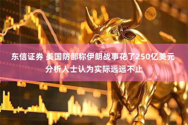 东信证券 美国防部称伊朗战事花了250亿美元 分析人士认为实际远远不止