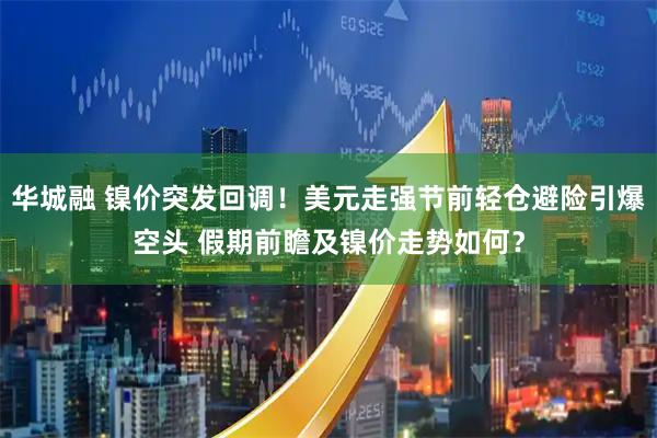 华城融 镍价突发回调！美元走强节前轻仓避险引爆空头 假期前瞻及镍价走势如何？
