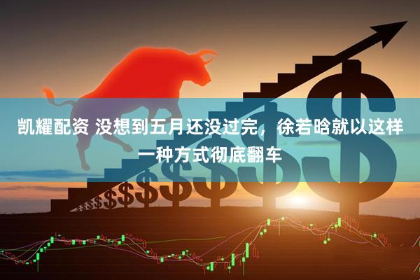 凯耀配资 没想到五月还没过完，徐若晗就以这样一种方式彻底翻车