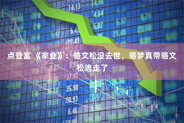 点登富 《家业》：骆文松没去世，骆梦真带骆文松逃走了