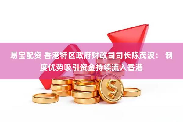 易宝配资 香港特区政府财政司司长陈茂波： 制度优势吸引资金持续流入香港