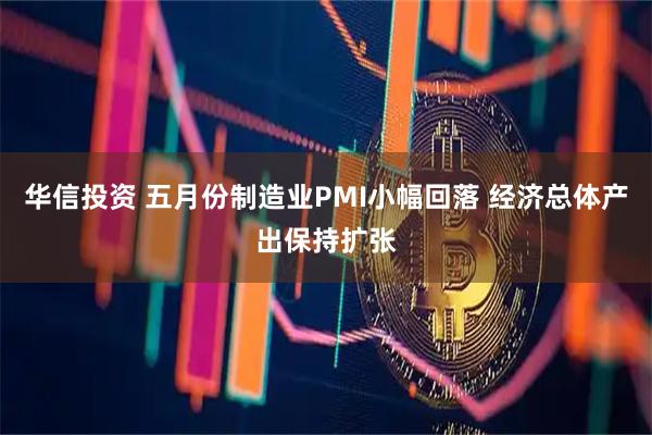 华信投资 五月份制造业PMI小幅回落 经济总体产出保持扩张
