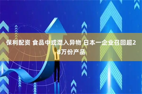 保利配资 食品中或混入异物 日本一企业召回超28万份产品