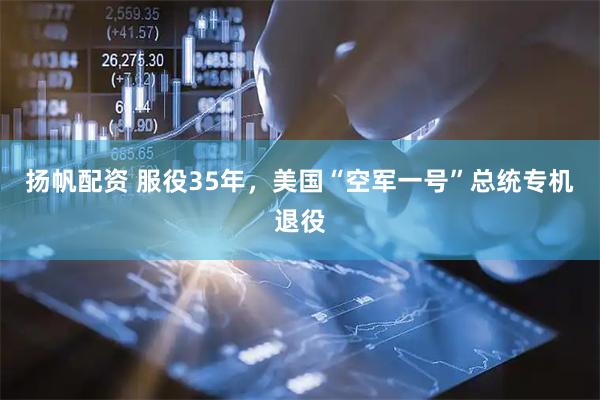 扬帆配资 服役35年，美国“空军一号”总统专机退役