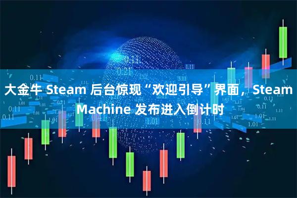 大金牛 Steam 后台惊现“欢迎引导”界面，Steam Machine 发布进入倒计时