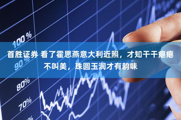 首胜证券 看了霍思燕意大利近照，才知干干瘪瘪不叫美，珠圆玉润才有韵味