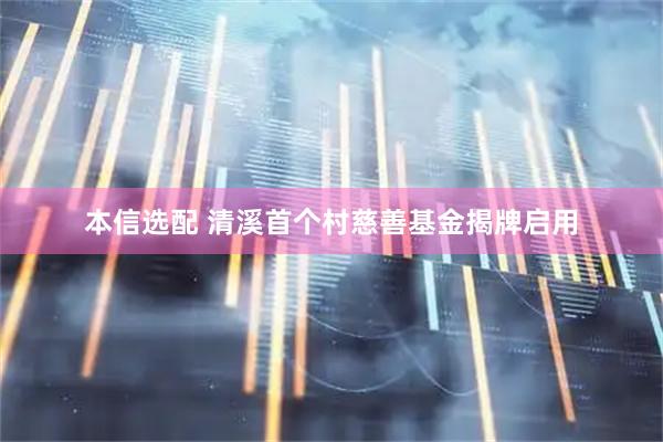 本信选配 清溪首个村慈善基金揭牌启用