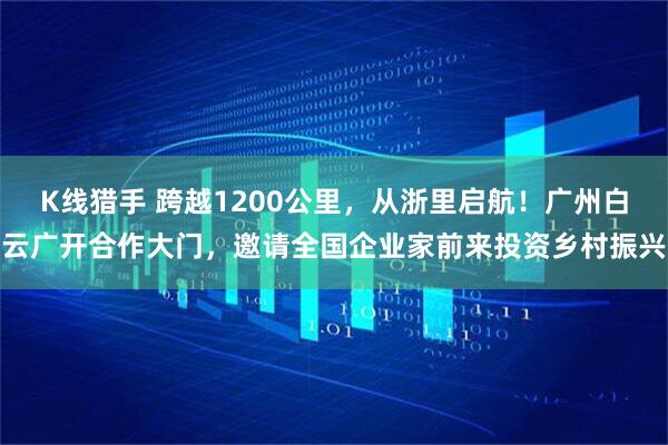 K线猎手 跨越1200公里，从浙里启航！广州白云广开合作大门，邀请全国企业家前来投资乡村振兴