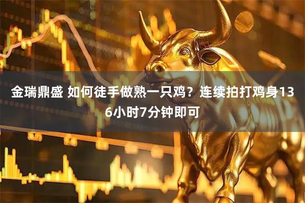 金瑞鼎盛 如何徒手做熟一只鸡？连续拍打鸡身136小时7分钟即可
