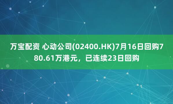 万宝配资 心动公司(02400.HK)7月16日回购780.61万港元，已连续23日回购