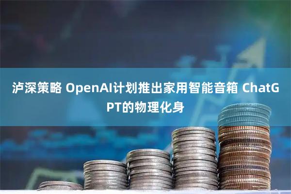 泸深策略 OpenAI计划推出家用智能音箱 ChatGPT的物理化身