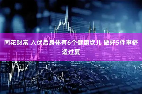 同花财富 入伏后身体有6个健康坎儿 做好5件事舒适过夏