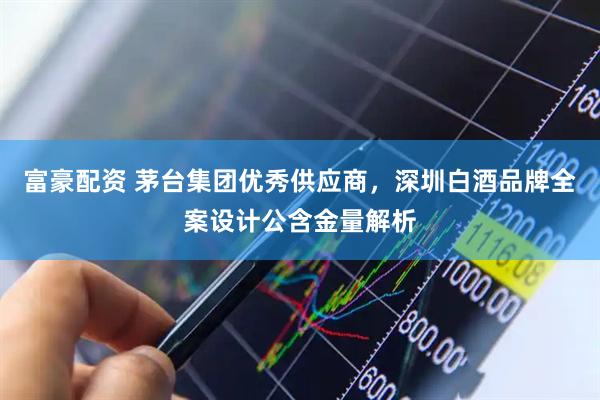 富豪配资 茅台集团优秀供应商，深圳白酒品牌全案设计公含金量解析
