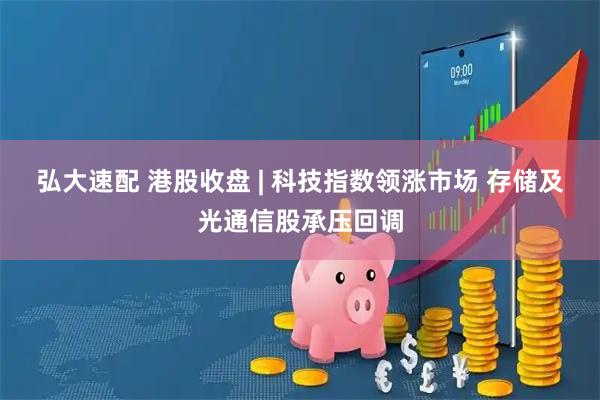 弘大速配 港股收盘 | 科技指数领涨市场 存储及光通信股承压回调